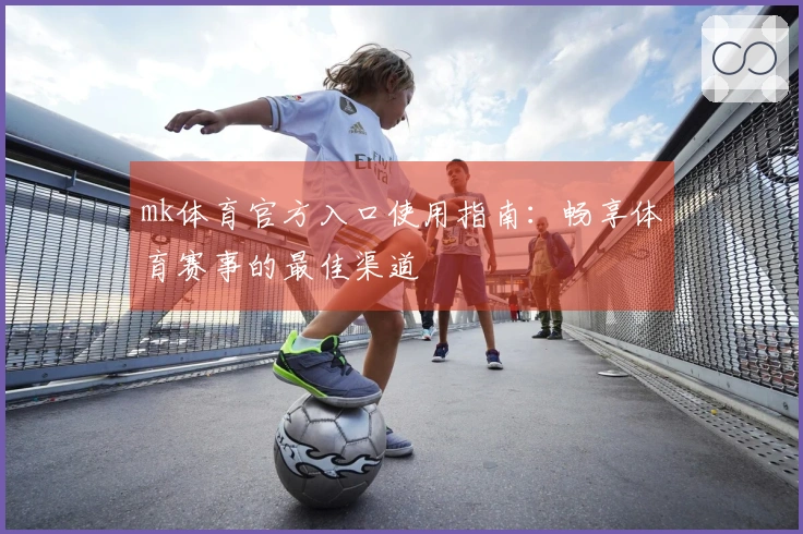 mk体育官方入口使用指南：畅享体育赛事的最佳渠道
