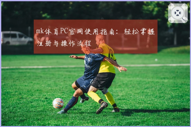 mk体育PC官网使用指南：轻松掌握注册与操作流程