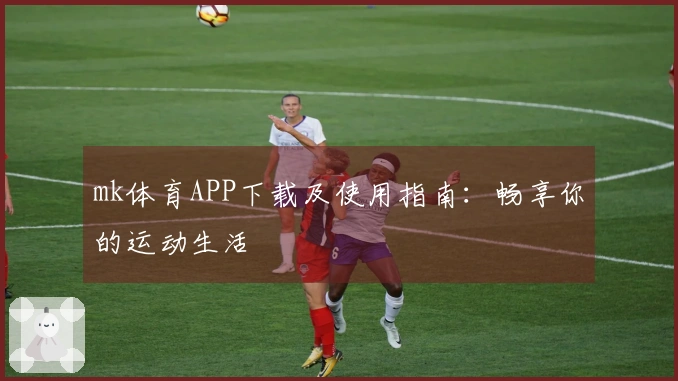mk体育APP下载及使用指南：畅享你的运动生活