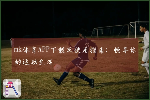 mk体育APP下载及使用指南：畅享你的运动生活