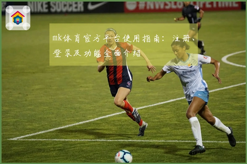 mk体育官方平台使用指南：注册、登录及功能全面介绍