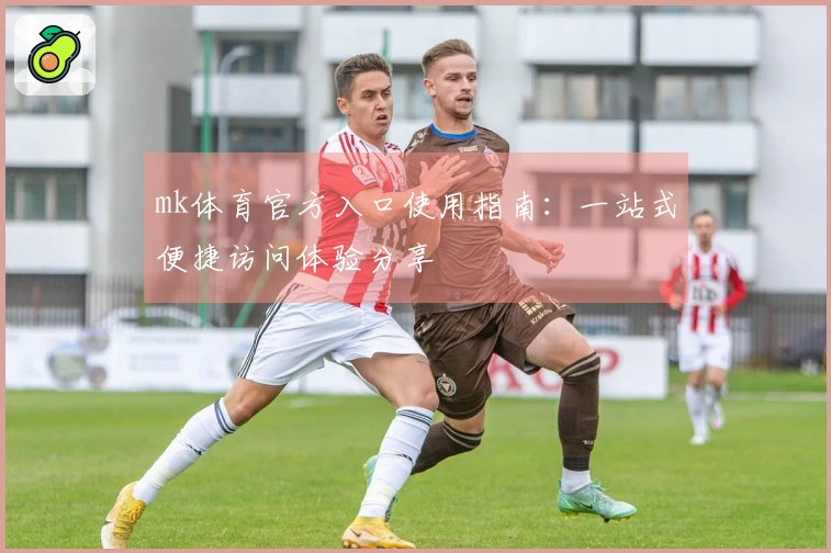 mk体育官方入口使用指南：一站式便捷访问体验分享