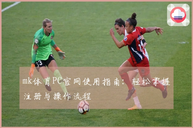 mk体育PC官网使用指南：轻松掌握注册与操作流程