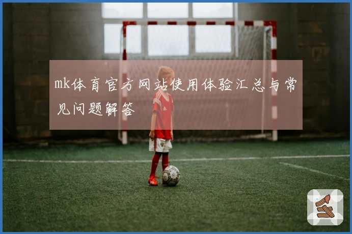 mk体育官方网站使用体验汇总与常见问题解答