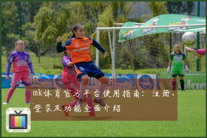 mk体育官方平台使用指南：注册、登录及功能全面介绍