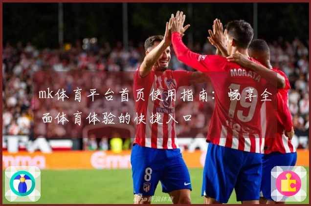 mk体育平台首页使用指南：畅享全面体育体验的快捷入口