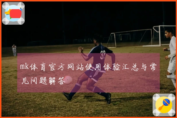 mk体育官方网站使用体验汇总与常见问题解答
