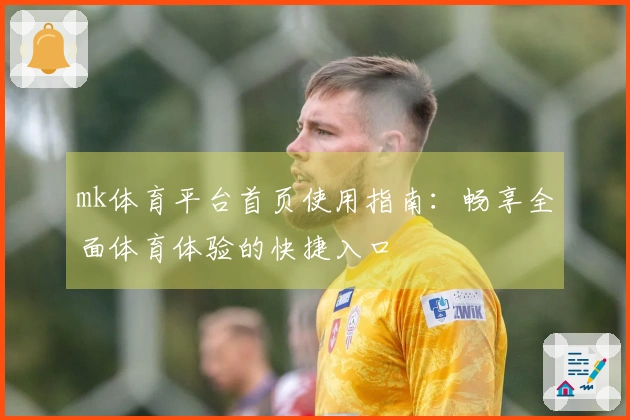 mk体育平台首页使用指南：畅享全面体育体验的快捷入口