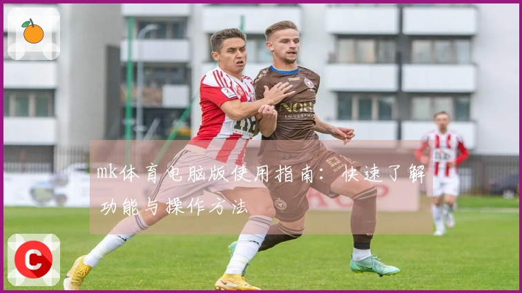 mk体育电脑版使用指南：快速了解功能与操作方法