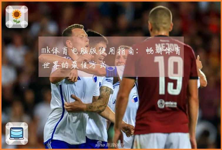 mk体育电脑版使用指南：畅游体育世界的最佳方式