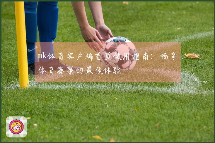 mk体育客户端首页使用指南：畅享体育赛事的最佳体验