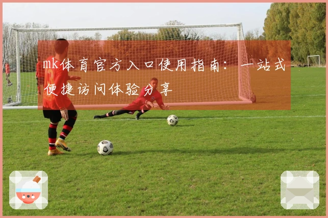mk体育官方入口使用指南：一站式便捷访问体验分享