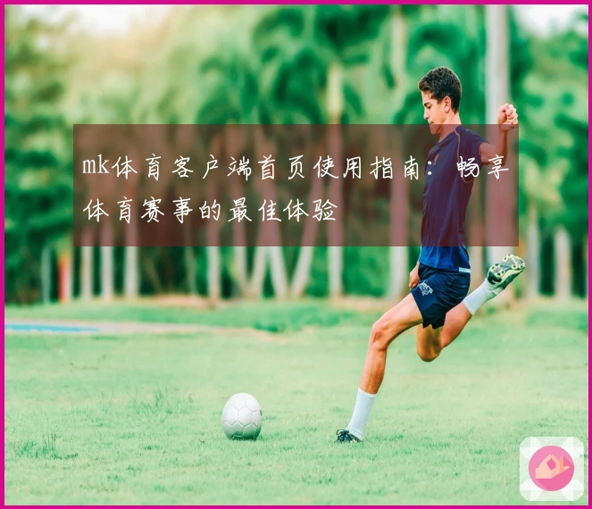mk体育客户端首页使用指南：畅享体育赛事的最佳体验